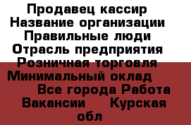 Продавец-кассир › Название организации ­ Правильные люди › Отрасль предприятия ­ Розничная торговля › Минимальный оклад ­ 29 000 - Все города Работа » Вакансии   . Курская обл.